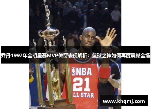 乔丹1997年全明星赛MVP传奇表现解析：篮球之神如何再度震撼全场